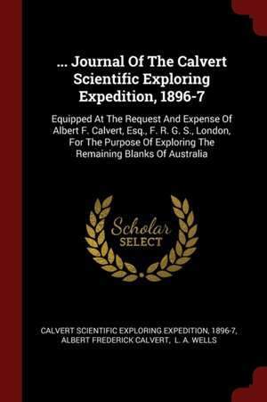 ... Journal of the Calvert Scientific Exploring Expedition, 1896-7: Equipped at the Request and Expense of Albert F. Calvert, Esq., F. R. G. S., Londo de Calvert Scientific Exploring Expedition