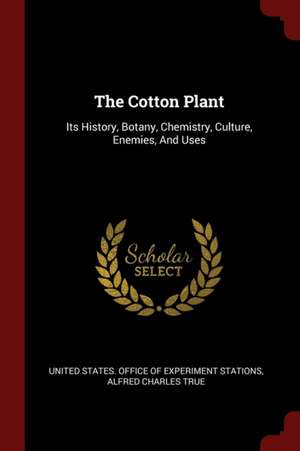 The Cotton Plant: Its History, Botany, Chemistry, Culture, Enemies, and Uses de United States Office of Experiment Stat