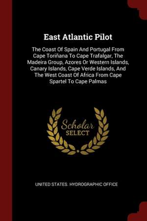 East Atlantic Pilot: The Coast of Spain and Portugal from Cape Toriñana to Cape Trafalgar, the Madeira Group, Azores or Western Islands, Ca de United States Hydrographic Office