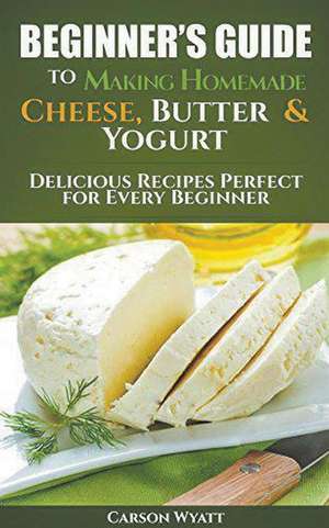 Beginners Guide to Making Homemade Cheese, Butter & Yogurt de Carson Wyatt