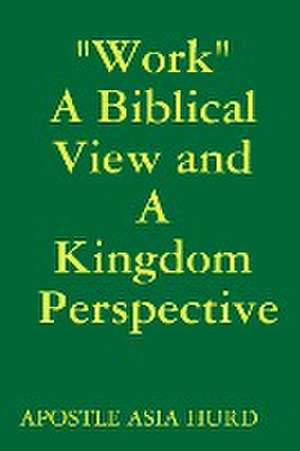 "Work" A Biblical View and A Kingdom Perspective de Apostle Asia Hurd