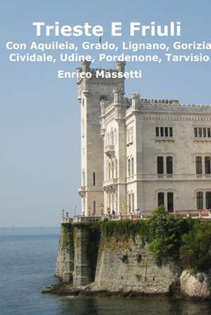 Trieste E Friuli (Con Aquileia, Grado, Lignano, Gorizia, Cividale, Udine, Pordenone, Tarvisio) de Enrico Massetti