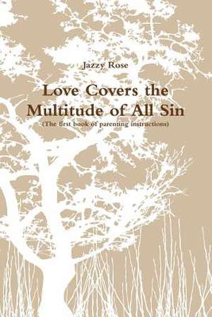 Love Covers the Multitude of All Sin (First book of parenting instructions) de Jazzy Rose