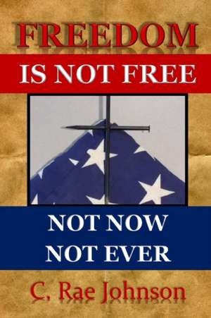 FREEDOM IS NOT FREE NOT NOW NOT EVER de C. Rae Johnson