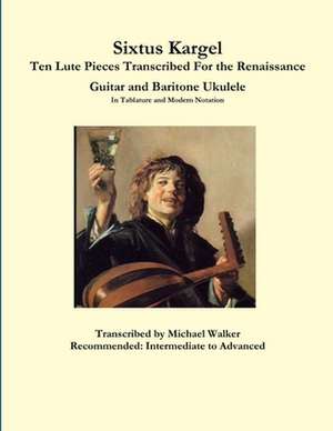 Sixtus Kargel Ten Lute Pieces Transcribed For the Renaissance Guitar and Baritone Ukulele In Tablature and Modern Notation de Michael Walker