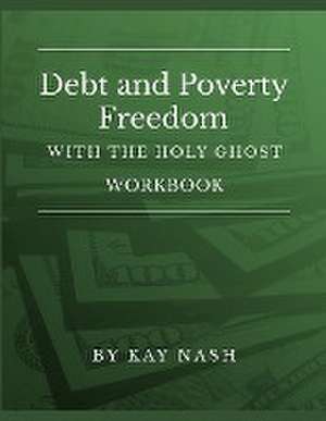 Debt and Poverty Freedom with The Holy Ghost Workbook de Kay Nash