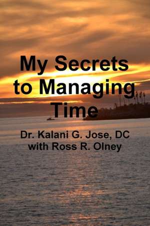 My Secrets to Managing Time de Kalani G. Jose with Ross R. Olney