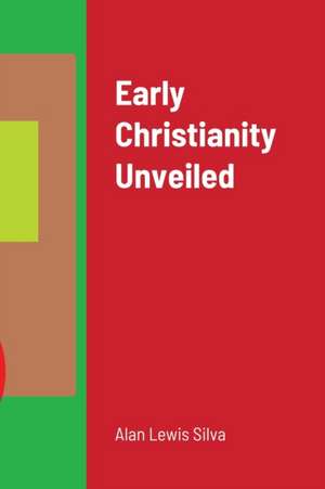 Early Christianity Unveiled de Alan Lewis Silva