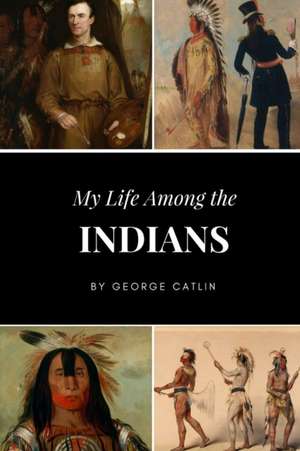 My Life Among the Indians de George Catlin