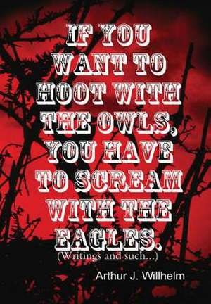 If You Want to Hoot with the Owls, You Have to Scream with the Eagles. de Arthur J. Willhelm