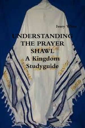 UNDERSTANDING THE PRAYER SHAWL A Kingdom Studyguide de Ivery White