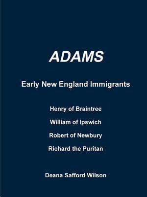 Adams Early New England Immigrants Henry of Braintree, William of Ipswich, Richard the Puritan, Robert of Newbury de Wilson, Deana Safford