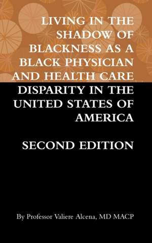 LIVING IN THE SHADOW OF BLACKNESS AS A BLACK PHYSICIAN AND HEALTH CARE DISPARITY IN THE UNITED STATES OF AMERICA SECOND EDITION de Valiere Alcena