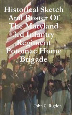 Historical Sketch And Roster Of The Maryland 3rd Infantry Regiment Potomac Home Brigade de John C. Rigdon