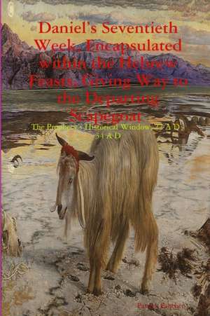 Daniel's Seventieth Week, Encapsulated within the Hebrew Feasts, Giving Way to the Departing Scapegoat The Prophecy's Historical Window, 27 A D - 34 A D de Patrick Fancher