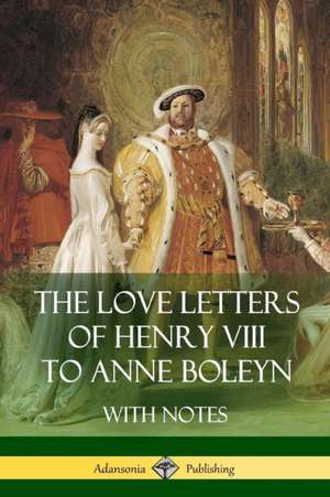 The Love Letters of Henry VIII to Anne Boleyn With Notes de Henry Viii