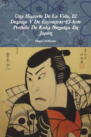 Una Historia De La Vida, El Destino Y De Encontrar El Arte Perdido De Koka Ninjutsu En Japón de Daniel Dimarzio