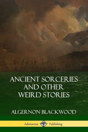 Ancient Sorceries and Other Weird Stories de Algernon Blackwood