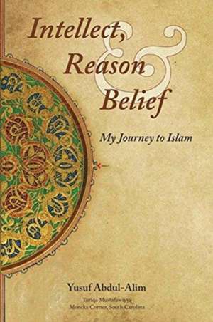 Intellect, Reason and Belief - My Journey to Islam de Yusuf Abdul-Alim