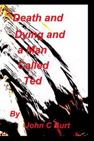 Death and Dying and a Man Called Ted. de John C. Burt