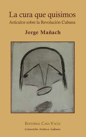 La Cura Que Quisimos. Articulos Sobre La Revolucion Cubana de Jorge Manach