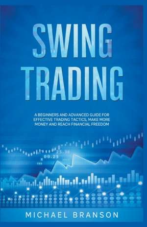 Swing Trading A Beginners And Advanced Guide For Effective Trading Tactics, Make More Money And Reach Financial Freedom de Michael Branson