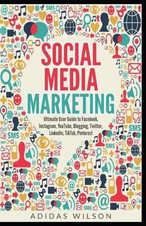 Social Media Marketing - Ultimate User Guide to Facebook, Instagram, YouTube, Blogging, Twitter, LinkedIn, TikTok, Pinterest de Adidas Wilson