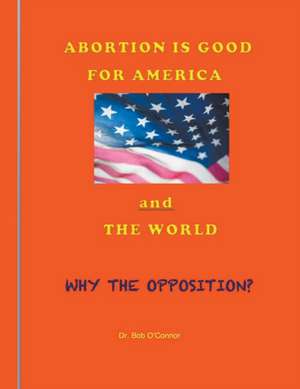 Abortion Is Good for America--and the World de Bob O'Connor