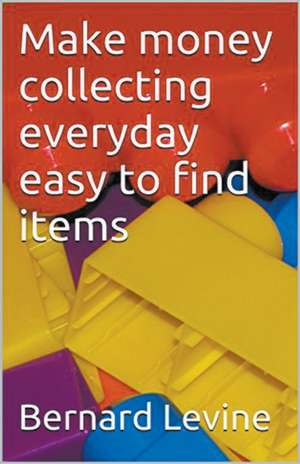 Make Money Collecting Everyday Easy to Find Items de Bernard Levine