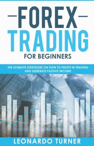 Forex Trading For Beginners The Ultimate Strategies On How To Profit In Trading And Generate Passive Income de Leonardo Turner