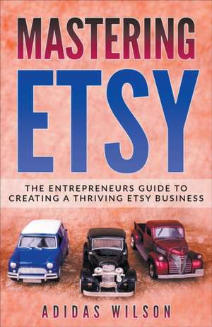 Mastering Etsy - The Entrepreneurs Guide To Creating A Thriving Etsy Business de Adidas Wilson