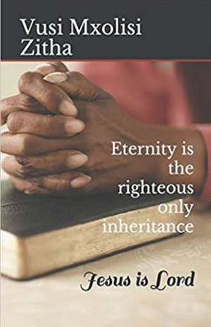 Eternity Is the Righteous Only Inheritance de Vusi Mxolisi Zitha