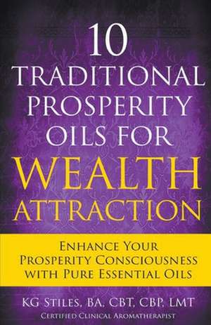 10 Traditional Prosperity Oils for Wealth Attraction Enhance Your Prosperity Consciousness with Pure Essential Oils de Kg Stiles