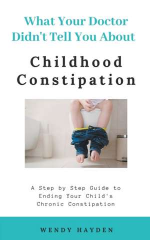 What Your Doctor Didn't Tell You About Childhood Constipation de Wendy Hayden