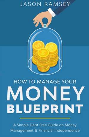 How To Manage Your Money Blueprint A Simple Debt Free Guide On Money Management & Financial Independence de Jason Ramsey