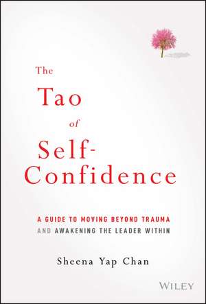 The Tao of Self–Confidence – A Guide to Moving Beyond Trauma and Awakening the Leader Within de S Yap Chan