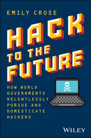 Hack to The Future: How World Governments Relentle ssly Pursue and Domesticate Hackers de E Crose