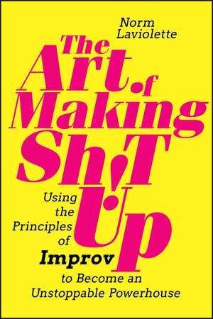 The Art of Making Sh!t Up – Using the Principles of Improv to Become an Unstoppable Powerhouse de N Laviolette