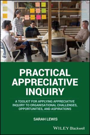 Practical Appreciative Inquiry: A Toolkit for appl ying Appreciative Inquiry to Organisational Challe nges, Opportunities, and Aspirations de Lewis