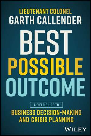 Best Possible Outcome – A Field Guide to Business Decision–Making and Crisis Planning de G Callender