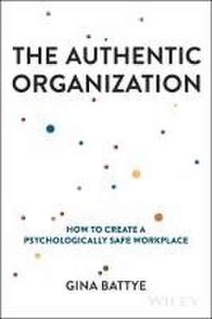 The Authentic Organization – How to Create a Psych ologically Safe Workplace de G Battye