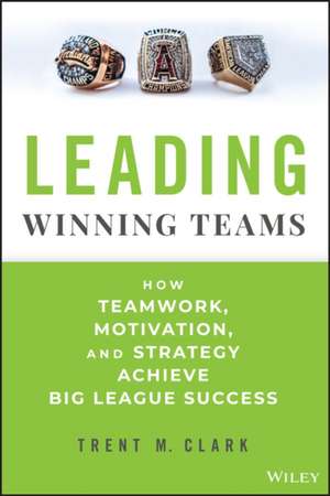 Leading Winning Teams: How Teamwork, Motivation, a nd Strategy Achieve Big League Success de Clark