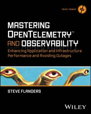 Mastering OpenTelemetry and Observability - Enhancing Application and Infrastructure Performance and Avoiding Outages de Steve Flanders