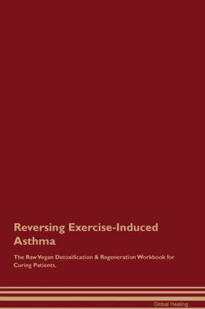 Reversing Exercise-Induced Asthma The Raw Vegan Detoxification & Regeneration Workbook for Curing Patients de Global Healing