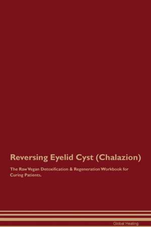 Reversing Eyelid Cyst (Chalazion) The Raw Vegan Detoxification & Regeneration Workbook for Curing Patients de Global Healing