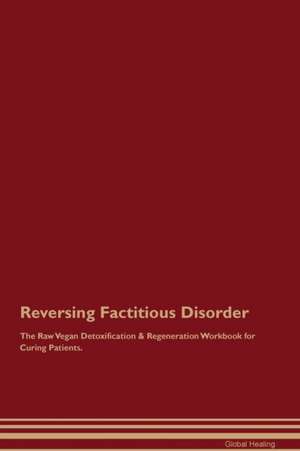 Reversing Factitious Disorder The Raw Vegan Detoxification & Regeneration Workbook for Curing Patients de Global Healing