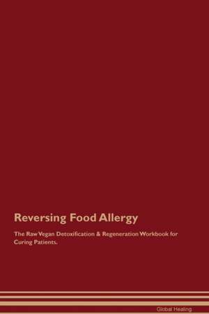 Reversing Food Allergy The Raw Vegan Detoxification & Regeneration Workbook for Curing Patients de Global Healing