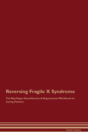 Reversing Fragile X Syndrome The Raw Vegan Detoxification & Regeneration Workbook for Curing Patients de Global Healing