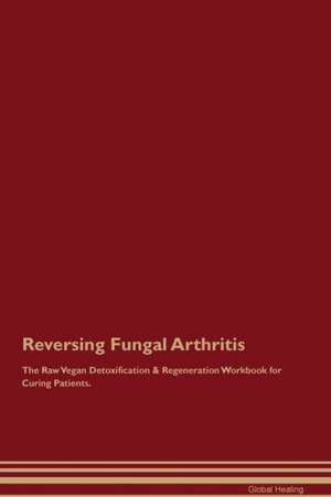 Reversing Fungal Arthritis The Raw Vegan Detoxification & Regeneration Workbook for Curing Patients de Global Healing