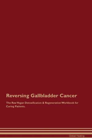 Reversing Gallbladder Cancer The Raw Vegan Detoxification & Regeneration Workbook for Curing Patients de Global Healing